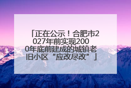 正在公示！合肥市2027年前实现2000年底前建成的城镇老旧小区“应改尽改”