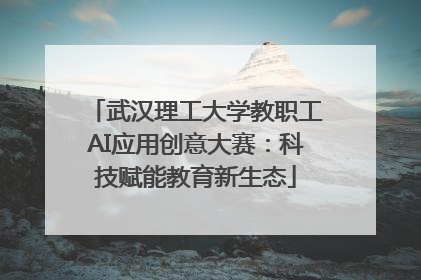 武汉理工大学教职工AI应用创意大赛：科技赋能教育新生态