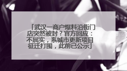 武汉一商户爆料沿街门店突然被封？官方回应：不属实，系城市更新项目征迁打围，此前已公示