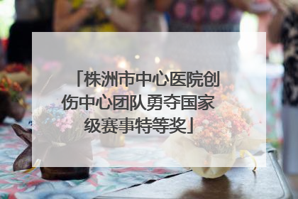 株洲市中心医院创伤中心团队勇夺国家级赛事特等奖