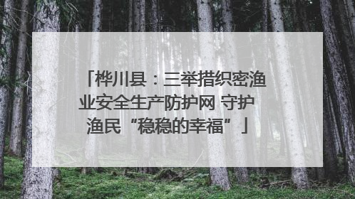 桦川县：三举措织密渔业安全生产防护网 守护渔民“稳稳的幸福”