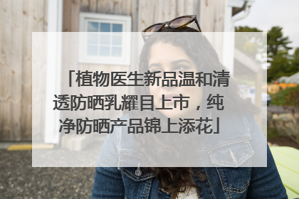 植物医生新品温和清透防晒乳耀目上市，纯净防晒产品锦上添花