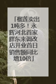 榴莲卖出1吨多！永辉河北首家胖东来调改店开业首日销售额同比增10倍