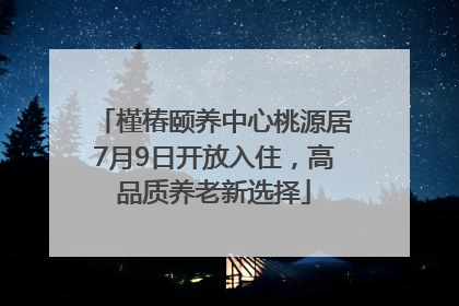 槿椿颐养中心桃源居7月9日开放入住，高品质养老新选择