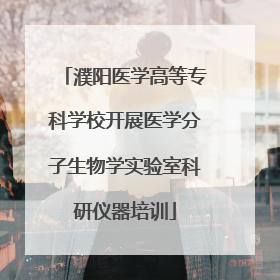 濮阳医学高等专科学校开展医学分子生物学实验室科研仪器培训