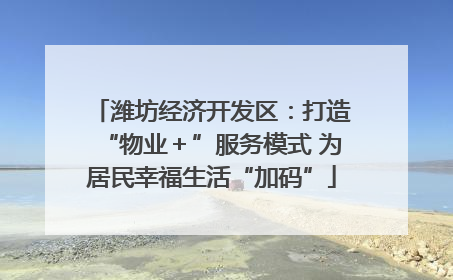 潍坊经济开发区：打造“物业＋”服务模式 为居民幸福生活“加码”
