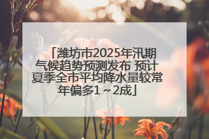 潍坊市2025年汛期气候趋势预测发布 预计夏季全市平均降水量较常年偏多1～2成
