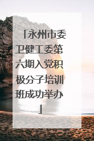 永州市委卫健工委第六期入党积极分子培训班成功举办