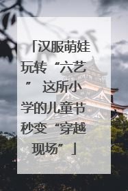 汉服萌娃玩转“六艺” 这所小学的儿童节秒变“穿越现场”
