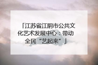 江苏省江阴市公共文化艺术发展中心：带动全民“艺起来”