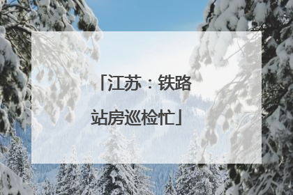 江苏：铁路站房巡检忙