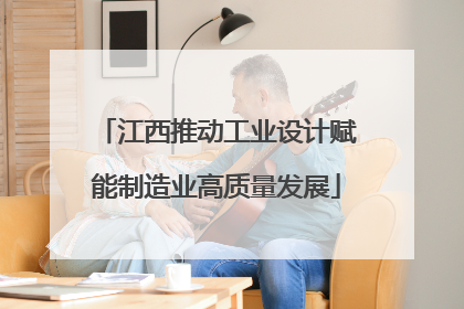 江西推动工业设计赋能制造业高质量发展