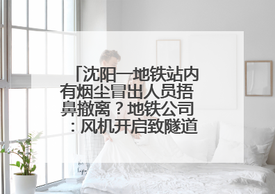 沈阳一地铁站内有烟尘冒出人员捂鼻撤离？地铁公司：风机开启致隧道灰尘飘散至站内