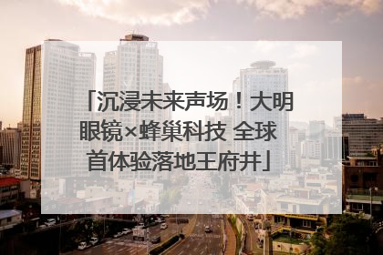 沉浸未来声场！大明眼镜×蜂巢科技 全球首体验落地王府井