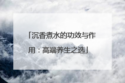 沉香煮水的功效与作用：高端养生之选