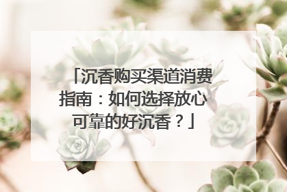 沉香购买渠道消费指南：如何选择放心可靠的好沉香？