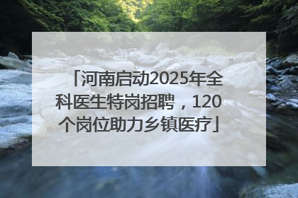 河南启动2025年全科医生特岗招聘，120个岗位助力乡镇医疗