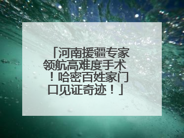 河南援疆专家领航高难度手术！哈密百姓家门口见证奇迹！