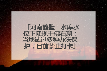 河南鹤壁一水库水位下降现千佛石窟：当地试过多种办法保护，目前禁止打卡