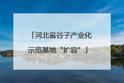 河北省谷子产业化示范基地“扩容”