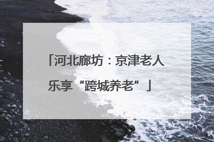 河北廊坊：京津老人乐享“跨城养老”