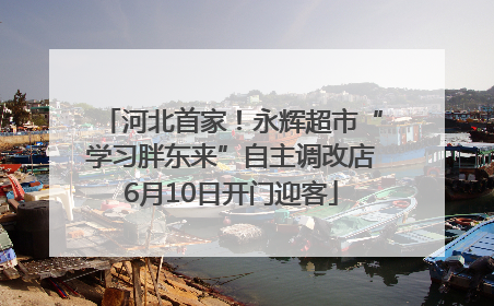 河北首家！永辉超市“学习胖东来”自主调改店6月10日开门迎客