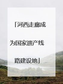 河西走廊成为国家遗产线路建设地