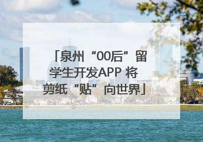 泉州“00后”留学生开发APP 将剪纸“贴”向世界