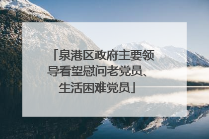 泉港区政府主要领导看望慰问老党员、生活困难党员