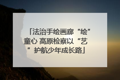 法治手绘画廊“绘”童心 高原检察以“艺”护航少年成长路