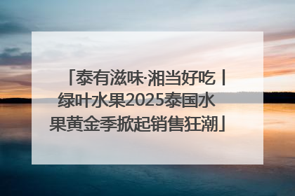 泰有滋味·湘当好吃丨绿叶水果2025泰国水果黄金季掀起销售狂潮