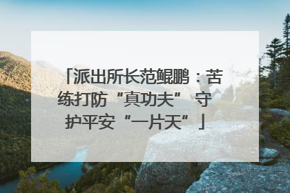 派出所长范鲲鹏：苦练打防“真功夫” 守护平安“一片天”