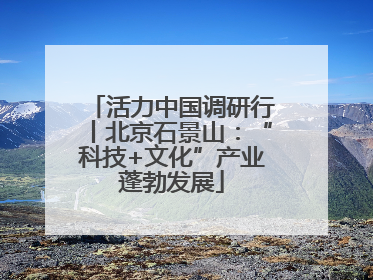 活力中国调研行丨北京石景山：“科技+文化”产业蓬勃发展