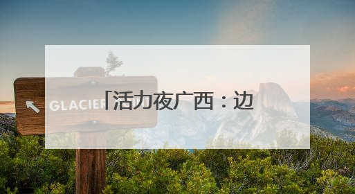 活力夜广西：边境线上“点灯人”织就夜经济金线