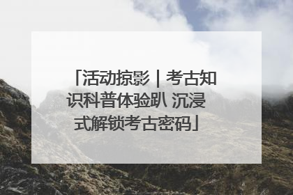活动掠影｜考古知识科普体验趴 沉浸式解锁考古密码