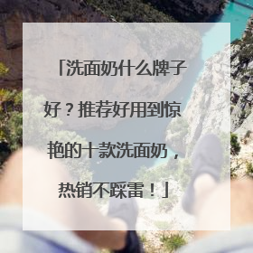 洗面奶什么牌子好？推荐好用到惊艳的十款洗面奶，热销不踩雷！