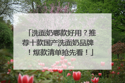 洗面奶哪款好用？推荐十款国产洗面奶品牌！爆款清单抢先看！