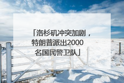 洛杉矶冲突加剧，特朗普派出2000名国民警卫队