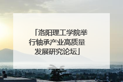 洛阳理工学院举行轴承产业高质量发展研究论坛