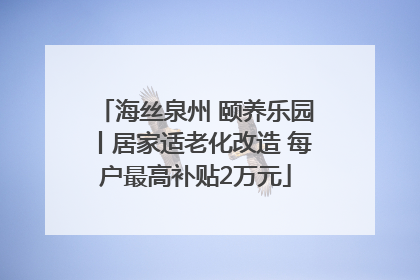 海丝泉州 颐养乐园丨居家适老化改造 每户最高补贴2万元