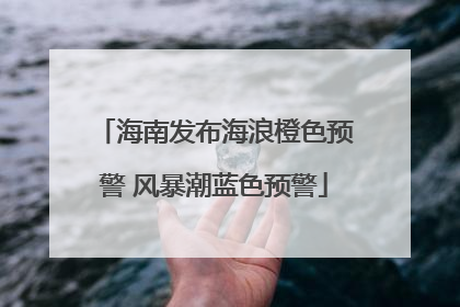 海南发布海浪橙色预警 风暴潮蓝色预警