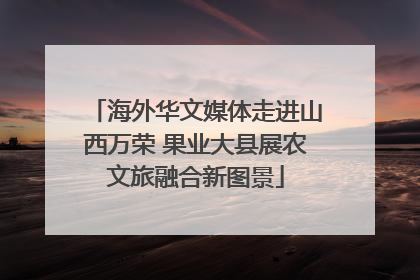 海外华文媒体走进山西万荣 果业大县展农文旅融合新图景