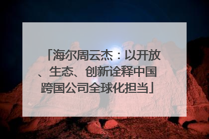 海尔周云杰：以开放、生态、创新诠释中国跨国公司全球化担当