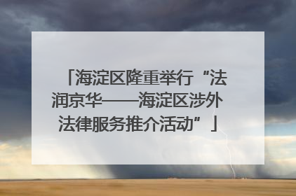 海淀区隆重举行“法润京华——海淀区涉外法律服务推介活动”