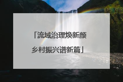 流域治理焕新颜 乡村振兴谱新篇