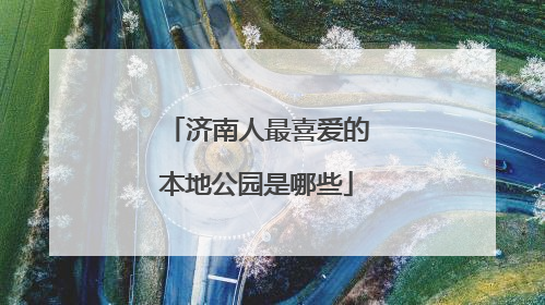济南人最喜爱的本地公园是哪些