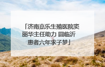济南嘉乐生殖医院窦丽华主任助力 圆临沂患者六年求子梦