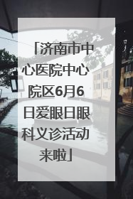 济南市中心医院中心院区6月6日爱眼日眼科义诊活动来啦