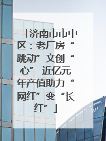 济南市市中区：老厂房“跳动”文创“心” 近亿元年产值助力“网红”变“长红”