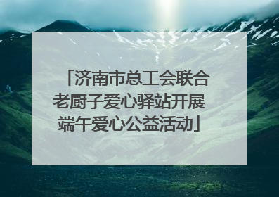 济南市总工会联合老厨子爱心驿站开展端午爱心公益活动
